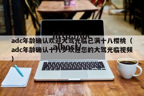 adc年龄确认欢迎大驾光临已满十八樱桃（adc年龄确认十八岁欢迎您的大驾光临视频）